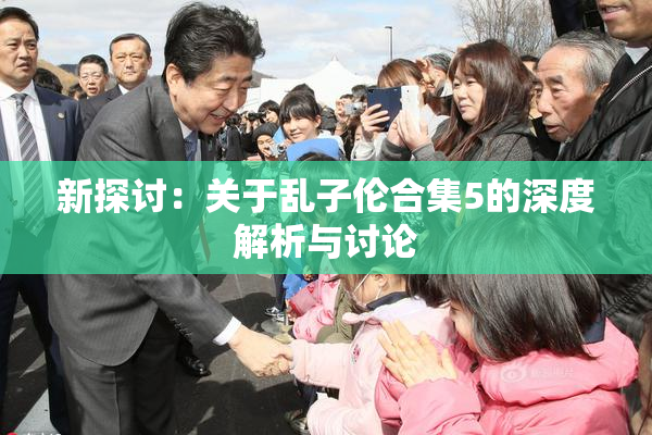 新探讨：关于乱子伦合集5的深度解析与讨论