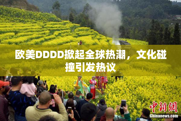 欧美DDDD掀起全球热潮，文化碰撞引发热议
