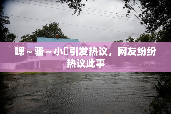 嗯～骚～小婬引发热议，网友纷纷热议此事