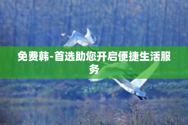 免费韩-首选助您开启便捷生活服务