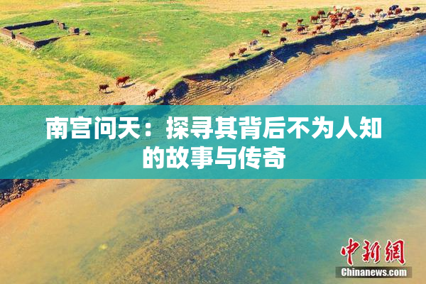 南宫问天：探寻其背后不为人知的故事与传奇