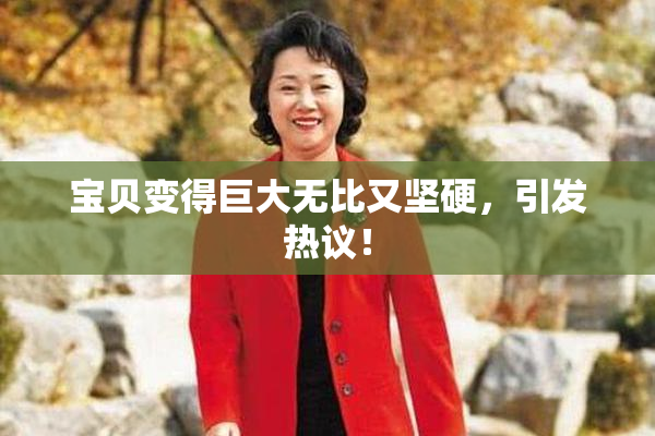宝贝变得巨大无比又坚硬，引发热议！