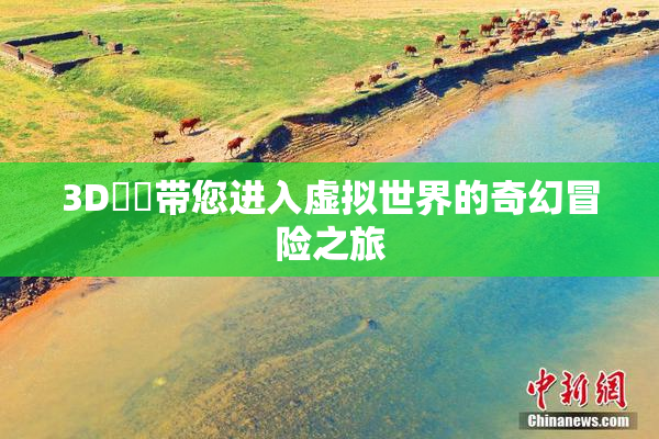 3D姉弚带您进入虚拟世界的奇幻冒险之旅