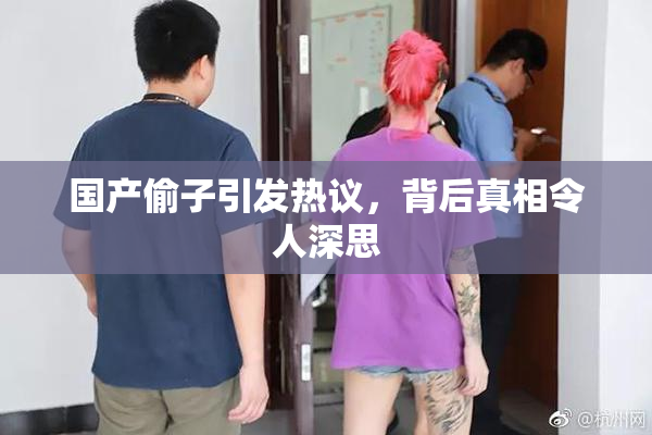 国产偷子引发热议，背后真相令人深思