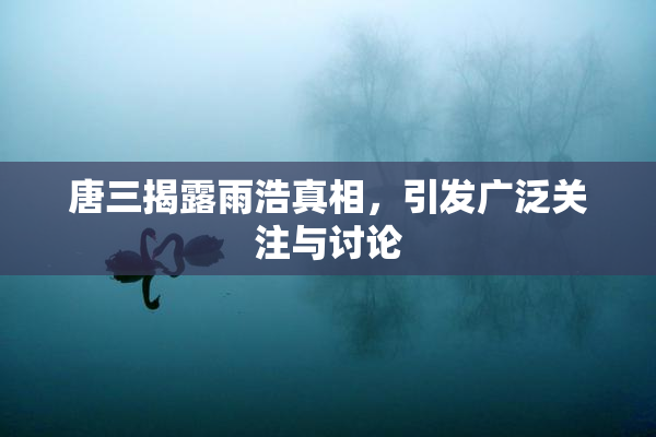 唐三揭露雨浩真相，引发广泛关注与讨论