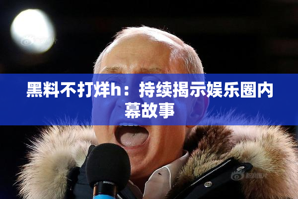 黑料不打烊h：持续揭示娱乐圈内幕故事