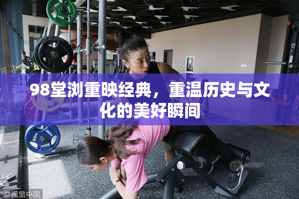 98堂浏重映经典，重温历史与文化的美好瞬间