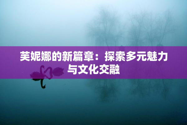 芙妮娜的新篇章：探索多元魅力与文化交融