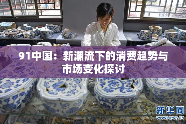 91中国：新潮流下的消费趋势与市场变化探讨