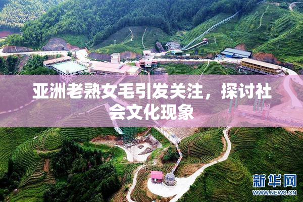 亚洲老熟女毛引发关注，探讨社会文化现象