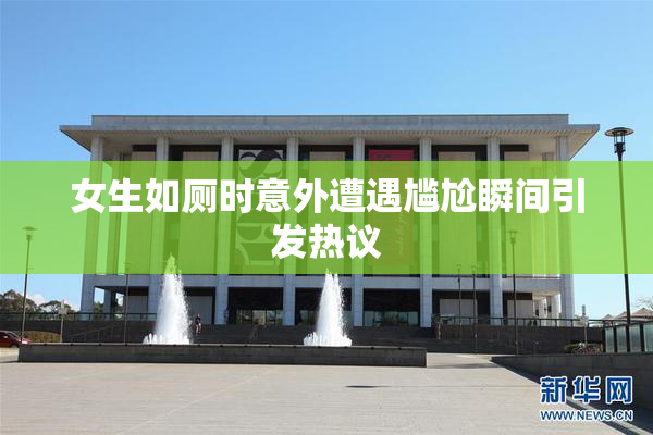 女生如厕时意外遭遇尴尬瞬间引发热议