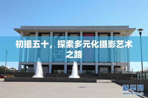 初撮五十，探索多元化摄影艺术之路