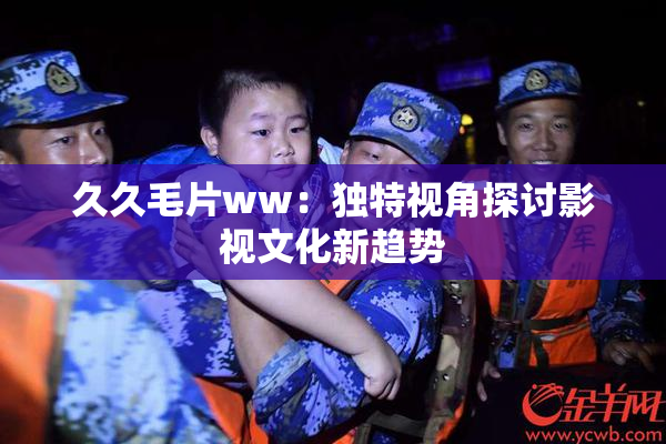久久毛片ww：独特视角探讨影视文化新趋势