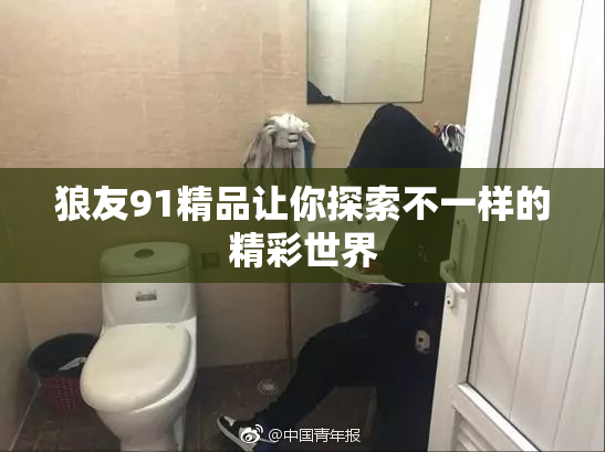 狼友91精品让你探索不一样的精彩世界