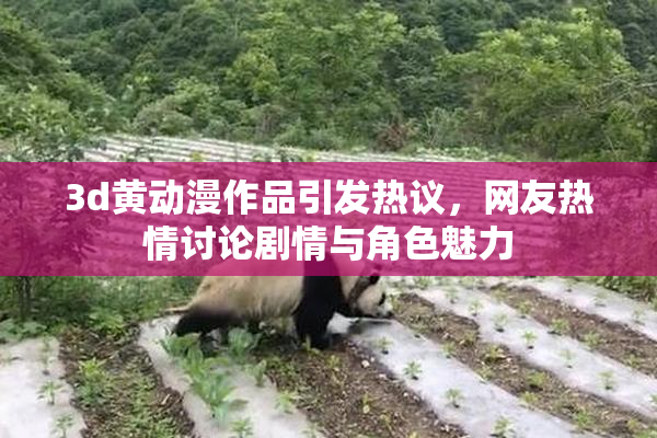 3d黄动漫作品引发热议，网友热情讨论剧情与角色魅力