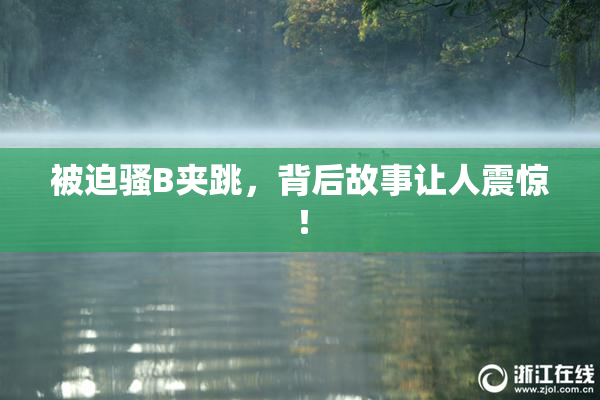 被迫骚B夹跳，背后故事让人震惊！