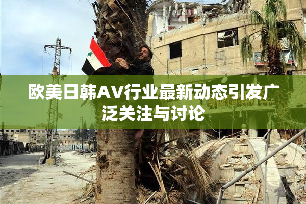 欧美日韩AV行业最新动态引发广泛关注与讨论