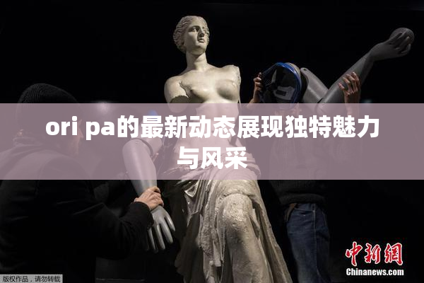 ori pa的最新动态展现独特魅力与风采