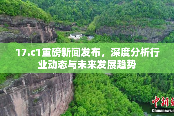 17.c1重磅新闻发布，深度分析行业动态与未来发展趋势