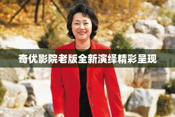 奇优影院老版全新演绎精彩呈现