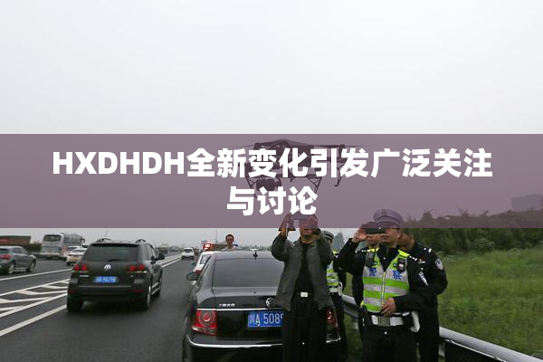 HXDHDH全新变化引发广泛关注与讨论