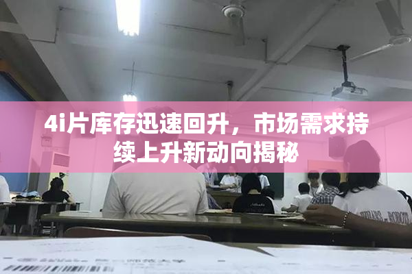 4i片库存迅速回升，市场需求持续上升新动向揭秘