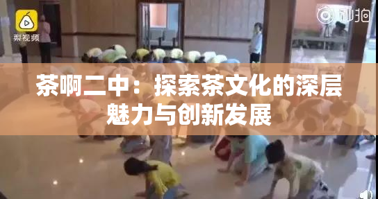 茶啊二中：探索茶文化的深层魅力与创新发展
