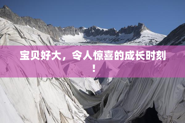 宝贝好大，令人惊喜的成长时刻！