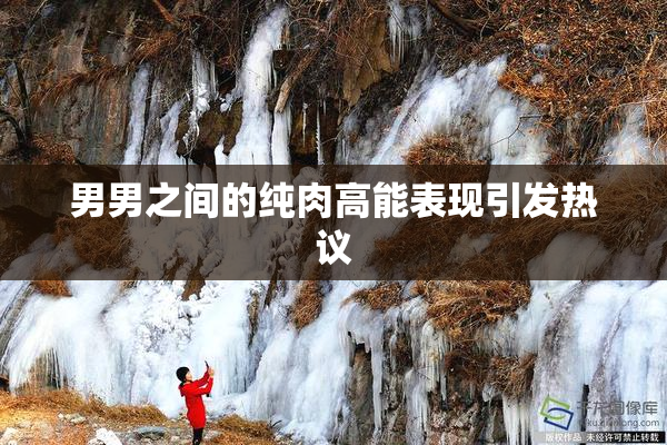 男男之间的纯肉高能表现引发热议