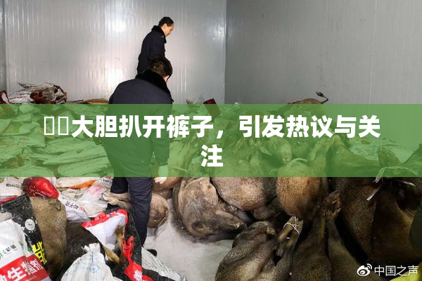 妺妺大胆扒开裤子，引发热议与关注