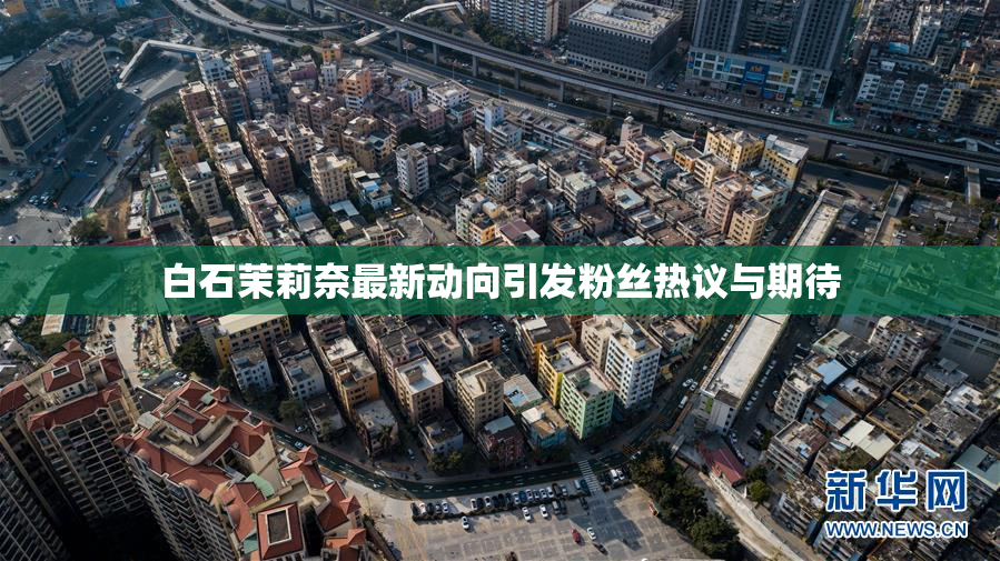 白石茉莉奈最新动向引发粉丝热议与期待