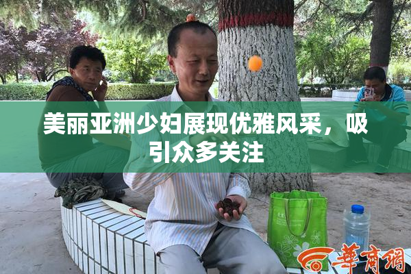 美丽亚洲少妇展现优雅风采，吸引众多关注