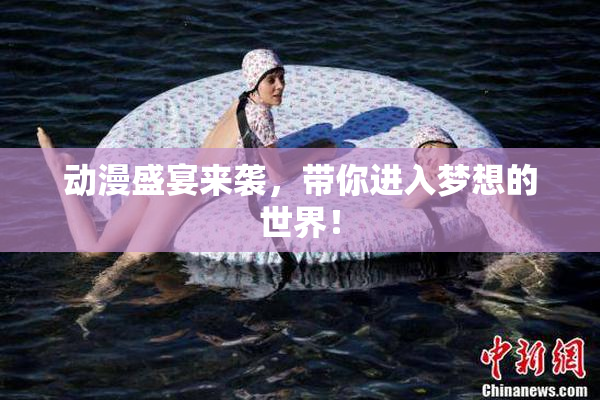动漫盛宴来袭，带你进入梦想的世界！