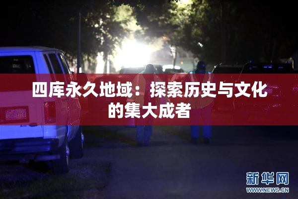 四库永久地域：探索历史与文化的集大成者