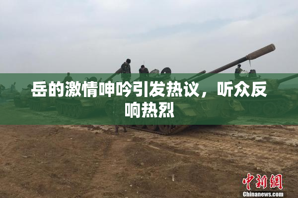 岳的激情呻吟引发热议，听众反响热烈