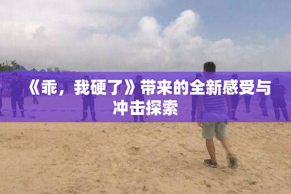 《乖，我硬了》带来的全新感受与冲击探索
