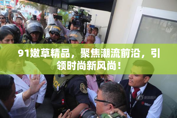 91嫩草精品，聚焦潮流前沿，引领时尚新风尚！