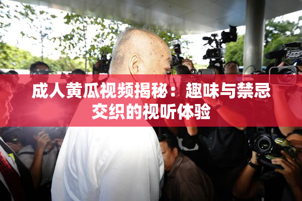 成人黄瓜视频揭秘：趣味与禁忌交织的视听体验
