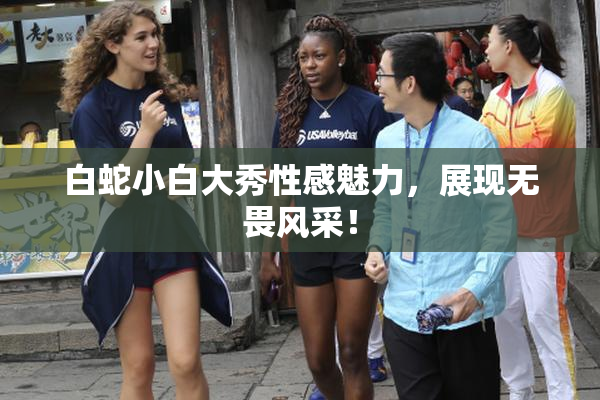 白蛇小白大秀性感魅力，展现无畏风采！