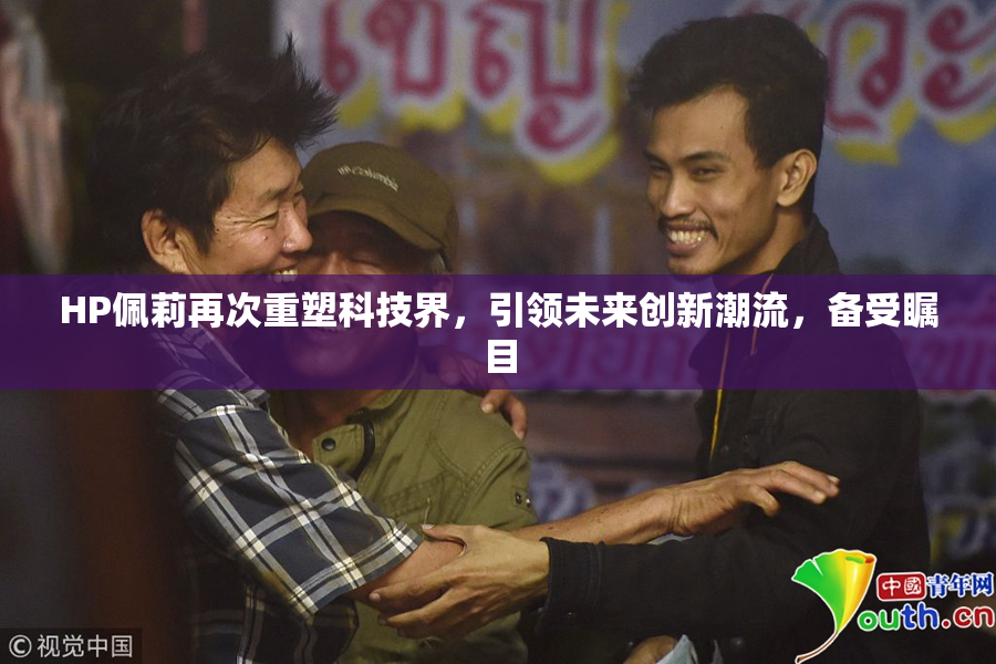 HP佩莉再次重塑科技界，引领未来创新潮流，备受瞩目