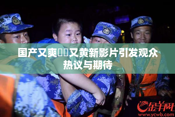 国产又爽❌‌又黄新影片引发观众热议与期待