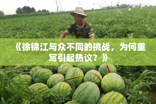 《徐锦江与众不同的挑战，为何重写引起热议？》