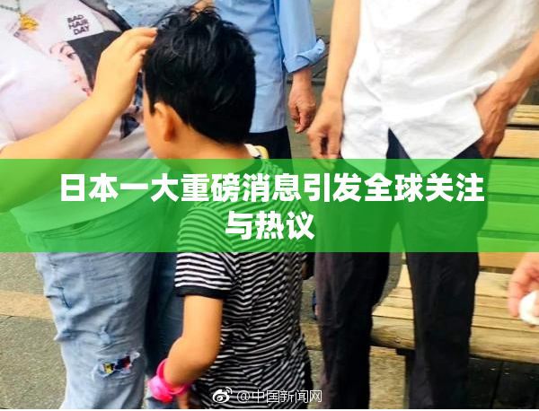 日本一大重磅消息引发全球关注与热议