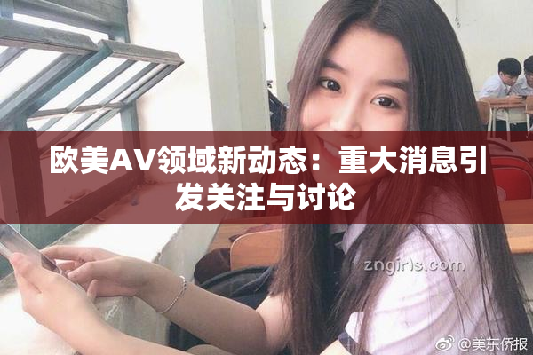 欧美AV领域新动态：重大消息引发关注与讨论