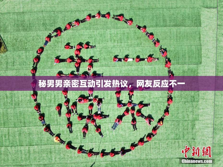 秘男男亲密互动引发热议，网友反应不一