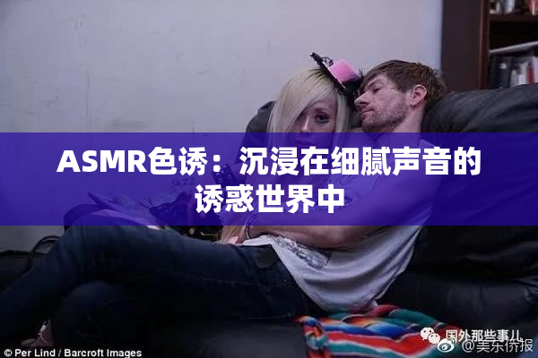 ASMR色诱：沉浸在细腻声音的诱惑世界中