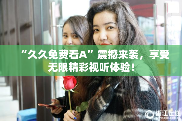 “久久免费看A”震撼来袭，享受无限精彩视听体验！