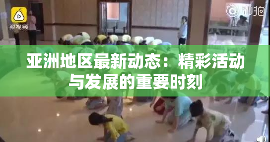 亚洲地区最新动态：精彩活动与发展的重要时刻