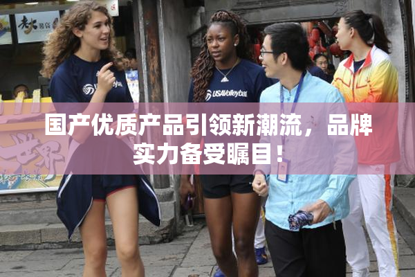 国产优质产品引领新潮流，品牌实力备受瞩目！