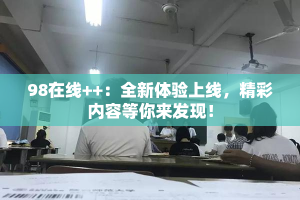 98在线++：全新体验上线，精彩内容等你来发现！